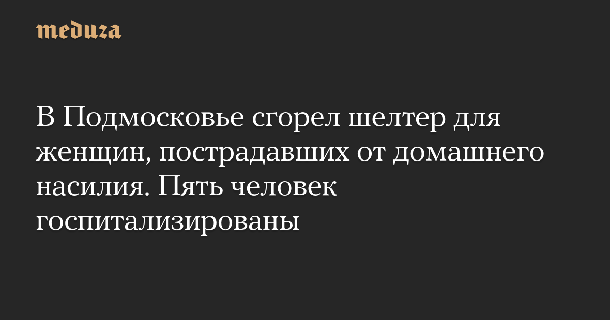 В Подмосковье сгорел шелтер для женщин, пострадавших от домашнего насилия. Пять человек госпитализированы — Meduza