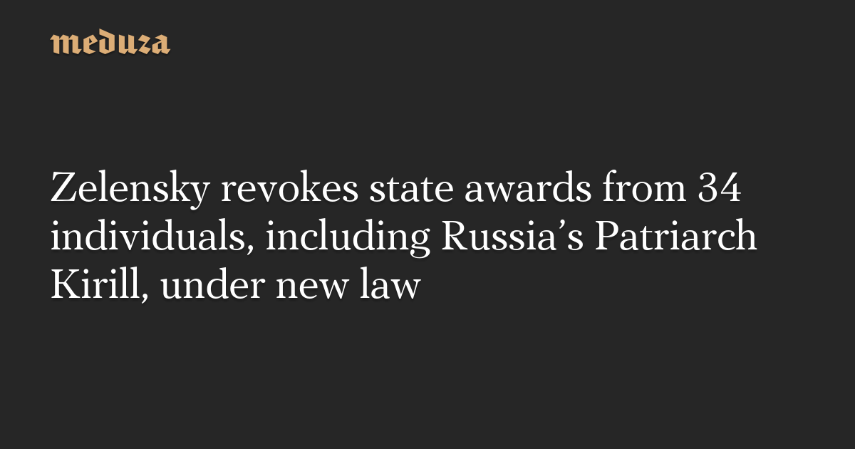 Zelensky revokes state awards from 34 individuals, including Russia’s Patriarch Kirill, under new law — Meduza