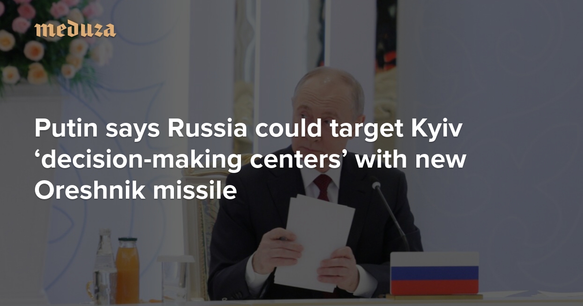 ‘It turns everything to dust’ Putin says Russia could target Kyiv ‘decision-making centers’ with new Oreshnik missile — Meduza