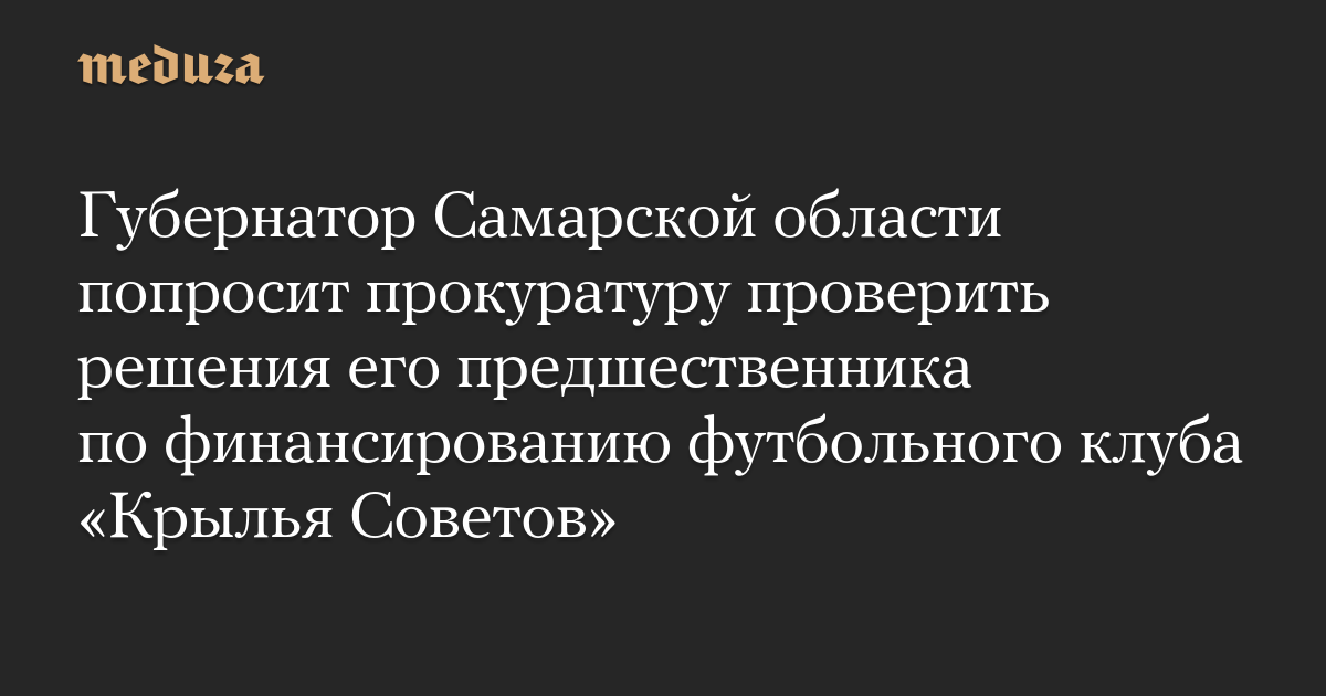 The governor of the Samara region will ask the prosecutor’s office to investigate the decisions of his predecessor regarding the financing of the football club Krylya Sovetov.