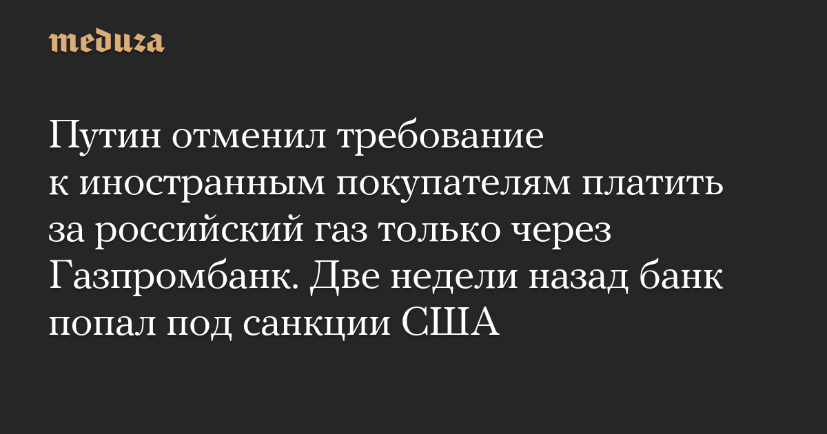 Путин отменил требование к иностранным покупателям платить за российский газ только через Газпромбанк. Две недели назад банк попал под санкции США