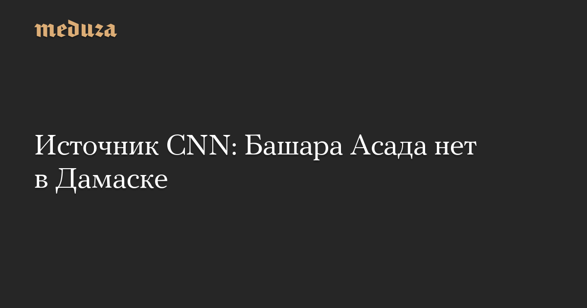 Источник CNN: Башара Асада нет в Дамаске — Meduza