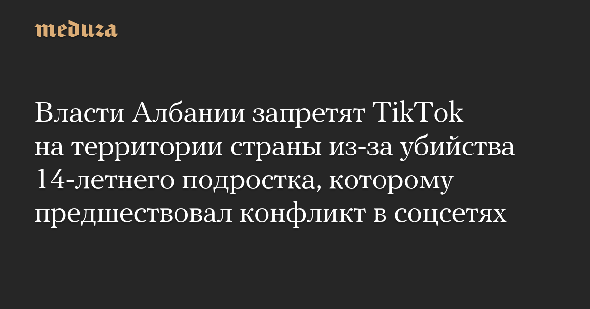 Власти Албании запретят TikTok на территории страны из-за убийства 14-летнего подростка, которому предшествовал конфликт в соцсетях — Meduza