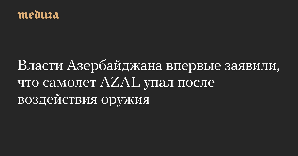 Власти Азербайджана впервые заявили, что самолет AZAL упал после воздействия оружия — Meduza