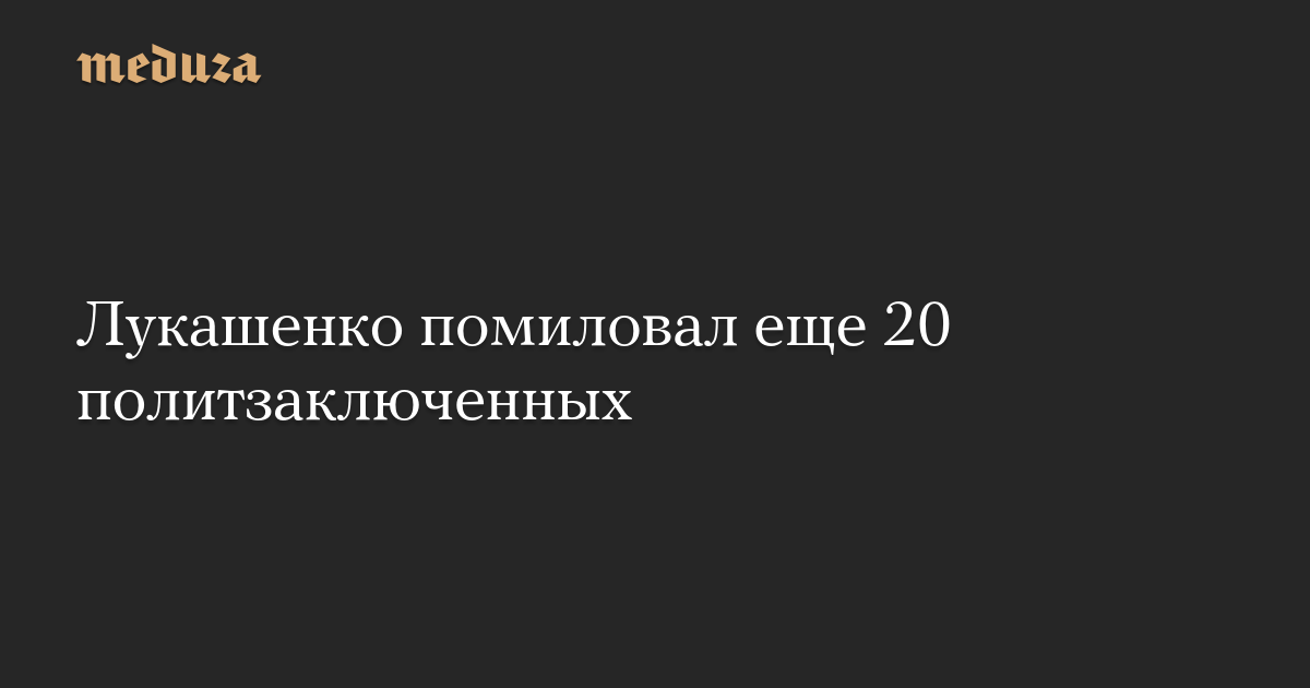 Лукашенко помиловал еще 20 политзаключенных — Meduza