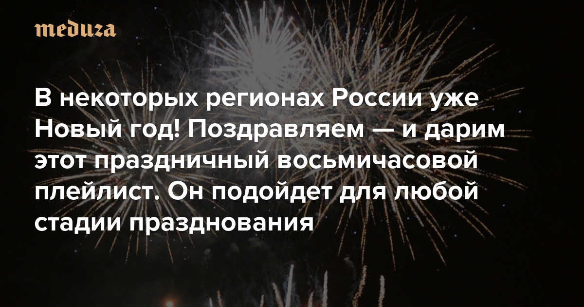 В некоторых регионах России уже Новый год! Поздравляем — и дарим этот праздничный восьмичасовой плейлист. Он подойдет для любой стадии празднования — Meduza