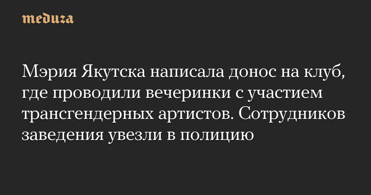 Мэрия Якутска написала донос на клуб, где проводили вечеринки с участием трансгендерных артистов. Сотрудников заведения увезли в полицию — Meduza