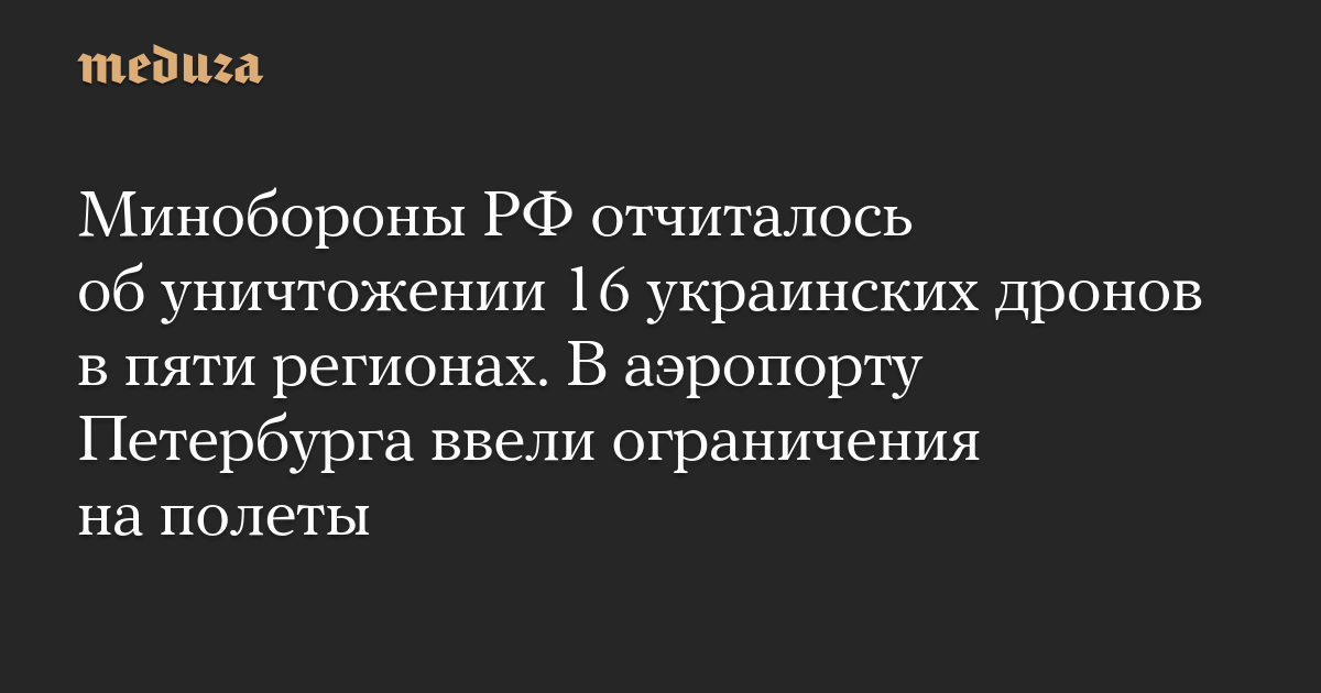 Минобороны РФ отчиталось об уничтожении 16 украинских дронов в пяти регионах. В аэропорту Петербурга ввели ограничения на полеты — Meduza