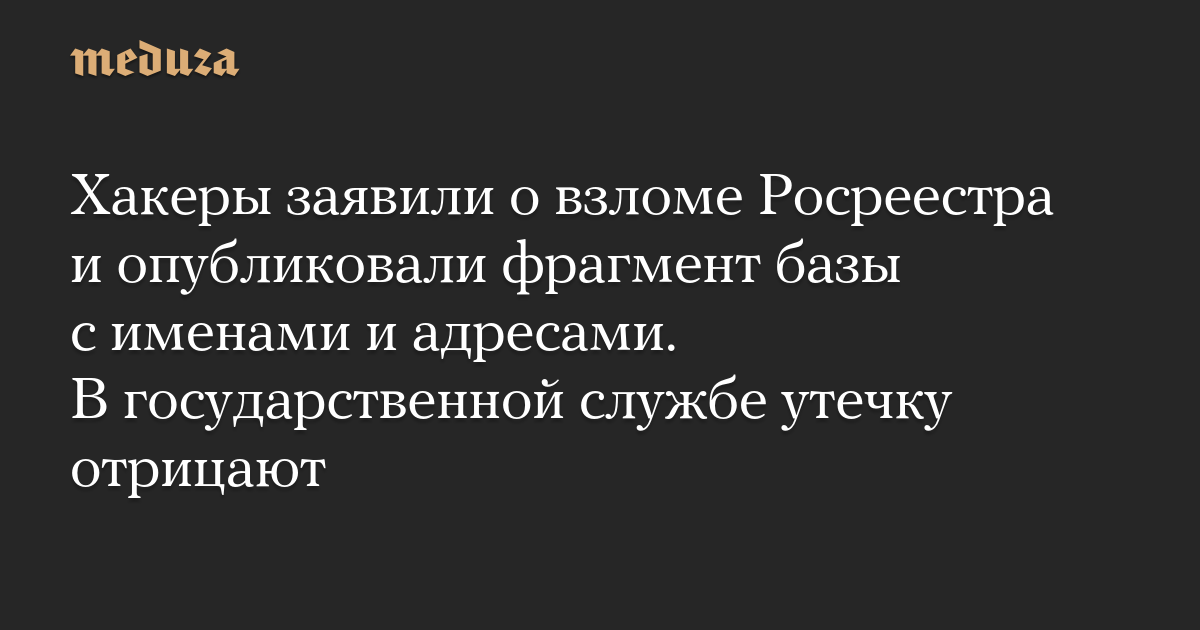 Хакеры заявили о взломе Росреестра и опубликовали фрагмент базы с именами и адресами. В государственной службе утечку отрицают — Meduza