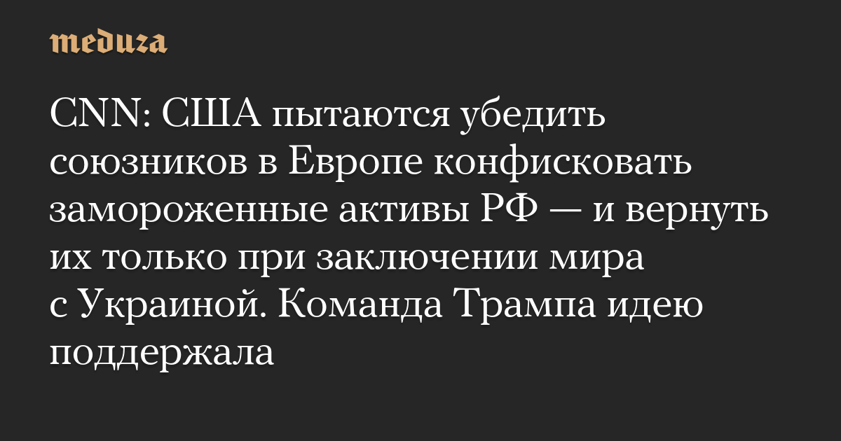 CNN: США пытаются убедить союзников в Европе конфисковать замороженные активы РФ — и вернуть их только при заключении мира с Украиной. Команда Трампа идею поддержала