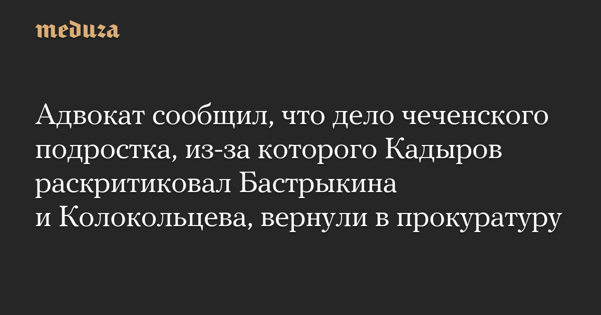 Адвокат сообщил, что дело чеченского подростка, из-за которого Кадыров раскритиковал Бастрыкина и Колокольцева, вернули в прокуратуру