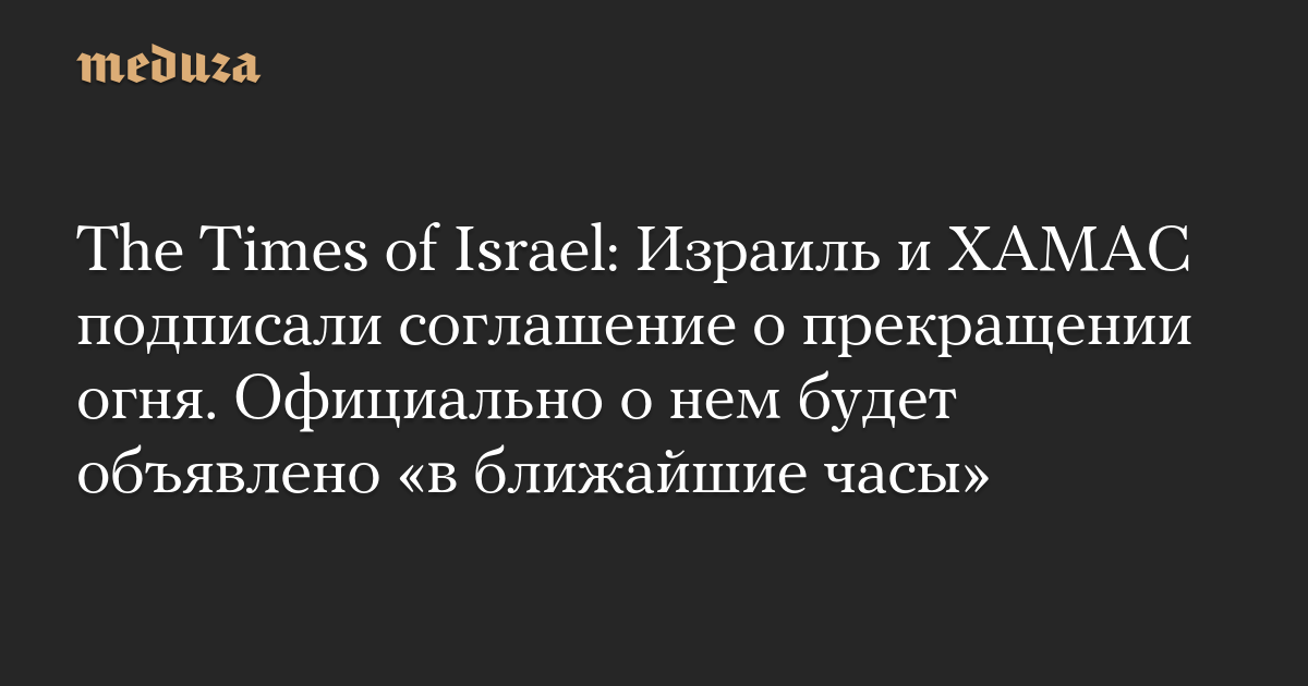 The Times of Israel: Израиль и ХАМАС подписали соглашение о прекращении огня. Официально о нем будет объявлено «в ближайшие часы»