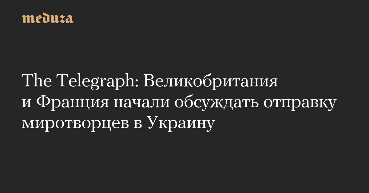 The Telegraph: Великобритания и Франция начали обсуждать отправку миротворцев в Украину