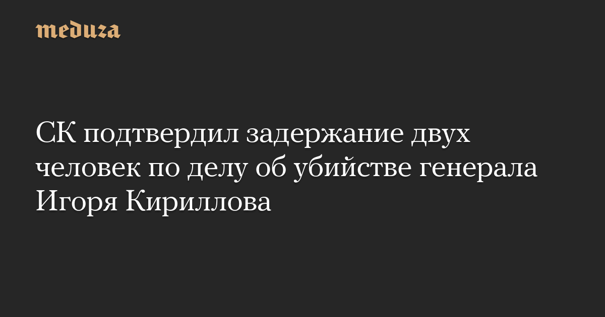 СК подтвердил задержание двух человек по делу об убийстве генерала Игоря Кириллова