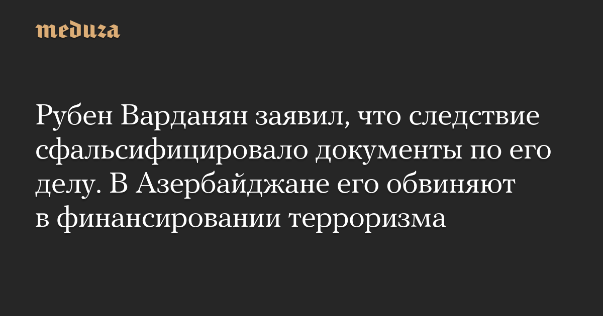 Рубен Варданян заявил, что следствие сфальсифицировало документы по его делу. В Азербайджане его обвиняют в финансировании терроризма