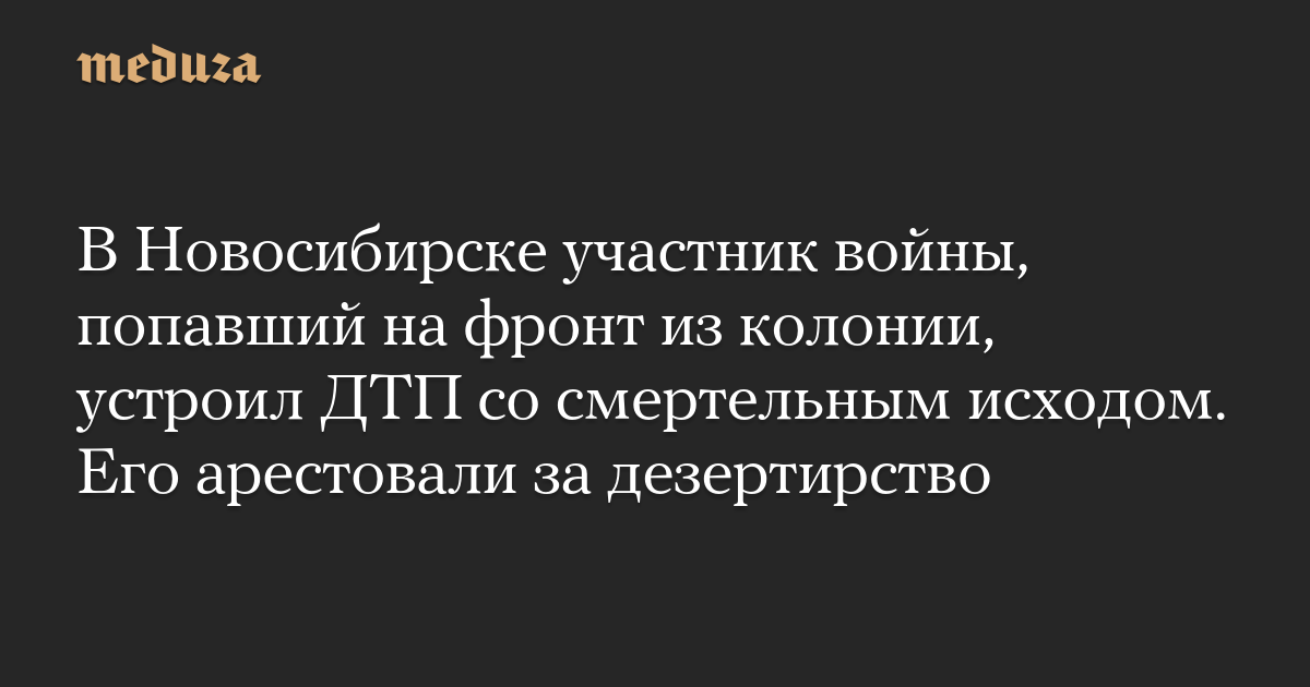 В Новосибирске участник войны, попавший на фронт из колонии, устроил ДТП со смертельным исходом. Его арестовали за дезертирство