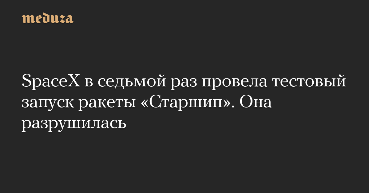 SpaceX в седьмой раз провела тестовый запуск ракеты «Старшип». Она разрушилась