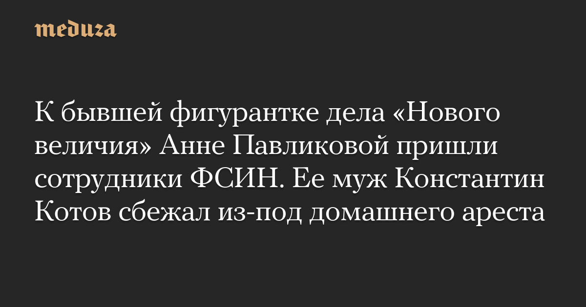 К бывшей фигурантке дела «Нового величия» Анне Павликовой пришли сотрудники ФСИН. Ее муж Константин Котов сбежал из-под домашнего ареста