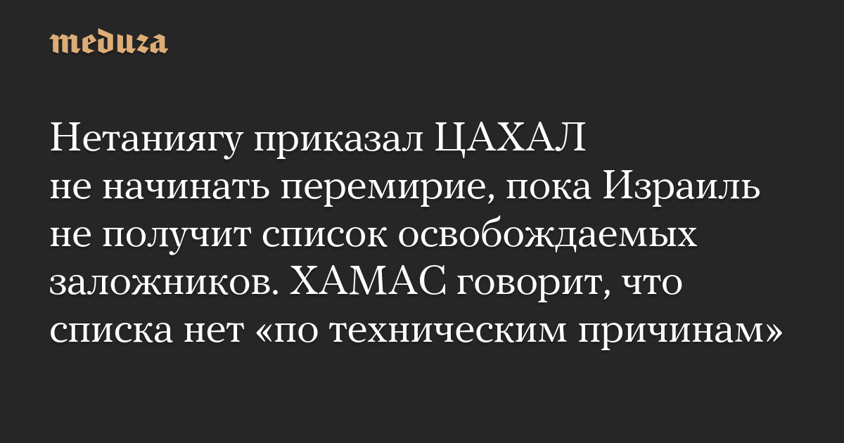 Нетаниягу приказал ЦАХАЛ не начинать перемирие, пока Израиль не получит список освобождаемых заложников. ХАМАС говорит, что списка нет «по техническим причинам»