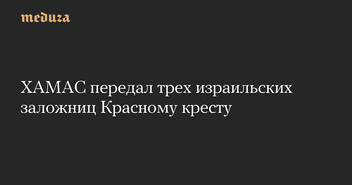 ХАМАС передал трех израильских заложниц Красному кресту