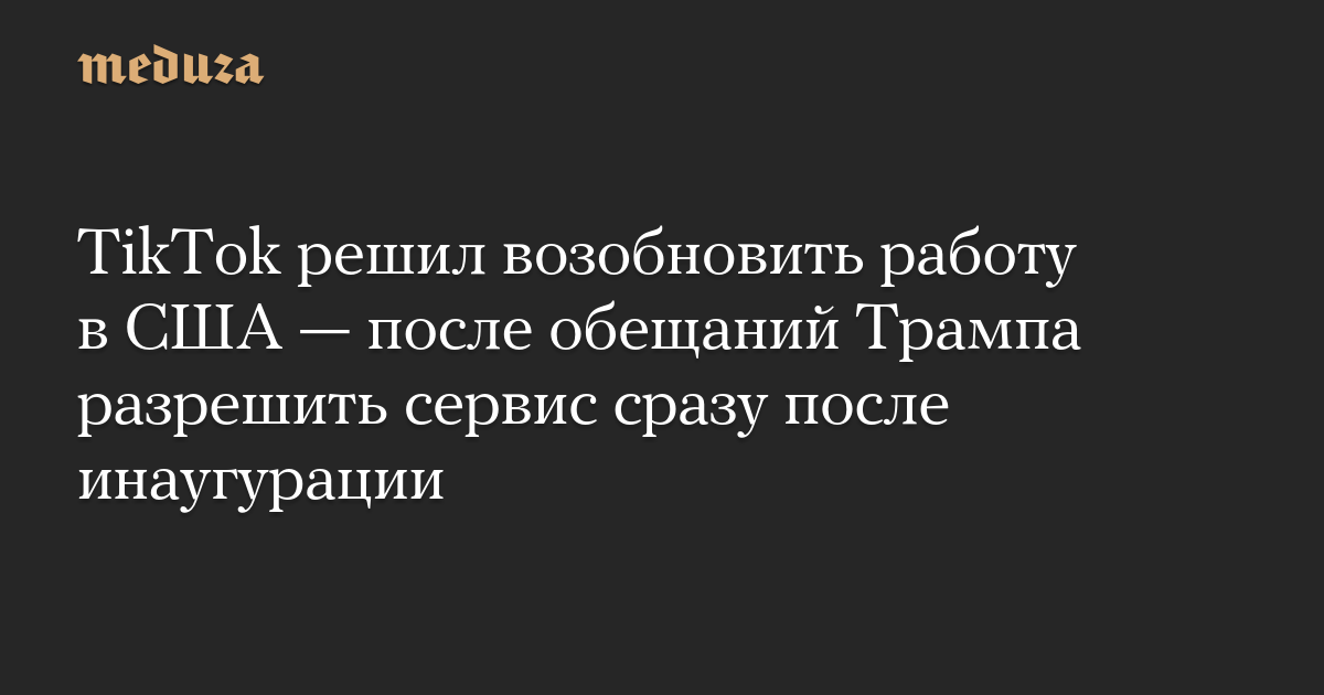 TikTok решил возобновить работу в США — после обещаний Трампа разрешить сервис сразу после инаугурации