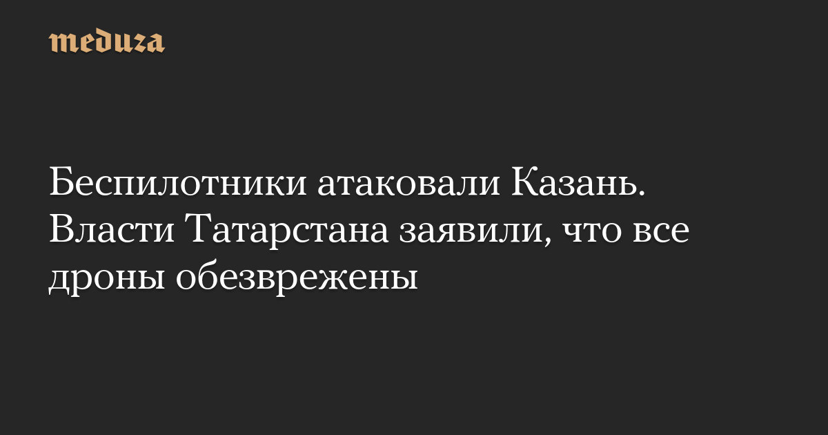 Беспилотники атаковали Казань. Власти Татарстана заявили, что все дроны обезврежены