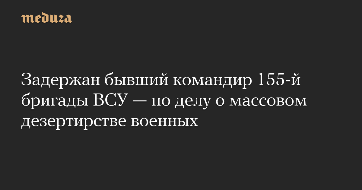 Задержан бывший командир 155-й бригады ВСУ — по делу о массовом дезертирстве военных