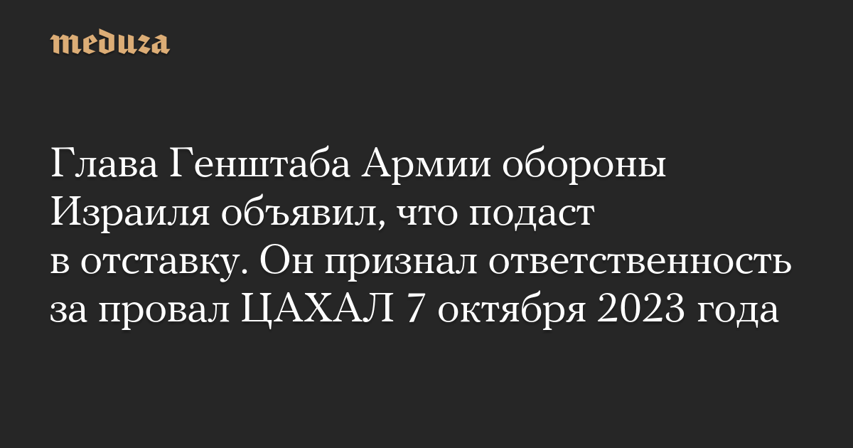 Глава Генштаба Армии обороны Израиля объявил, что подаст в отставку. Он признал ответственность за провал ЦАХАЛ 7 октября 2023 года