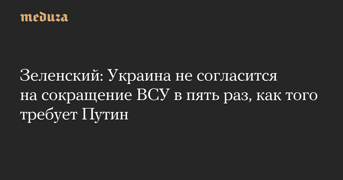 Зеленский: Украина не согласится на сокращение ВСУ в пять раз, как того требует Путин