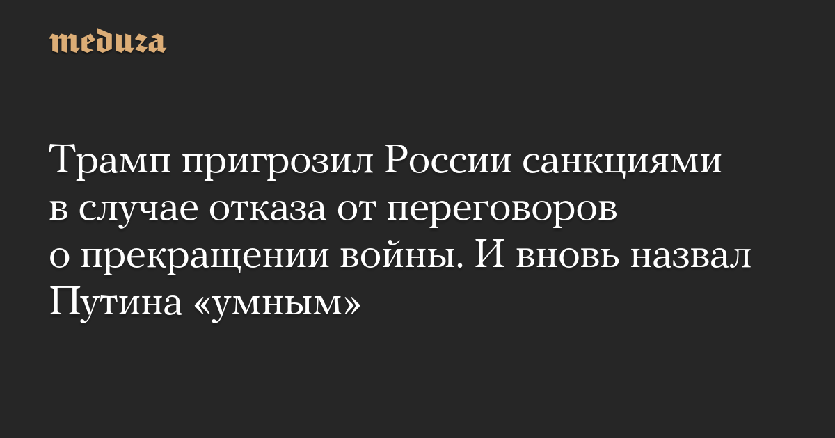 Трамп пригрозил России санкциями в случае отказа от переговоров о прекращении войны. И вновь назвал Путина «умным»