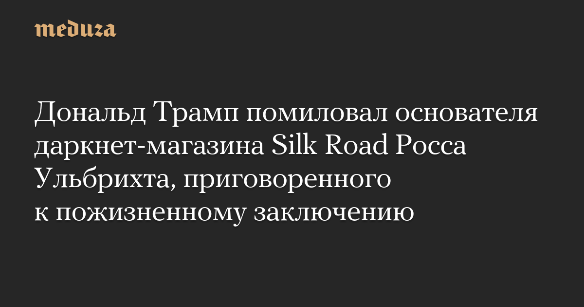 Дональд Трамп помиловал основателя даркнет-магазина Silk Road Росса Ульбрихта, приговоренного к пожизненному заключению