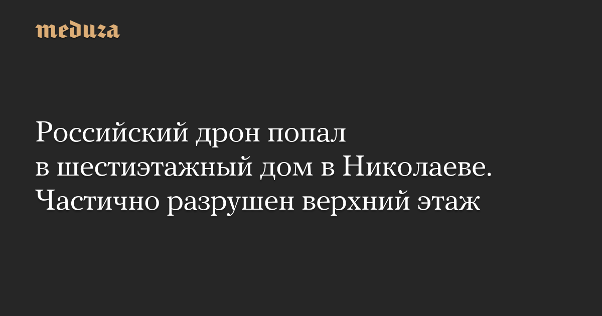 Российский дрон попал в шестиэтажный дом в Николаеве. Частично разрушен верхний этаж