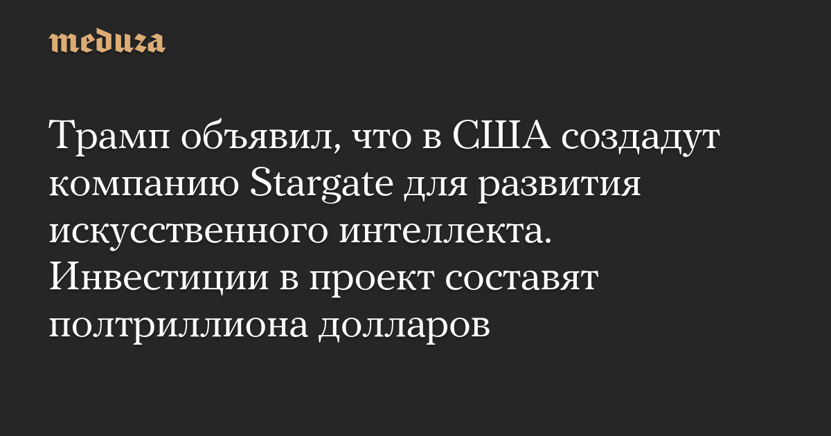 Трамп объявил, что в США создадут компанию Stargate для развития искусственного интеллекта. Инвестиции в проект составят полтриллиона долларов