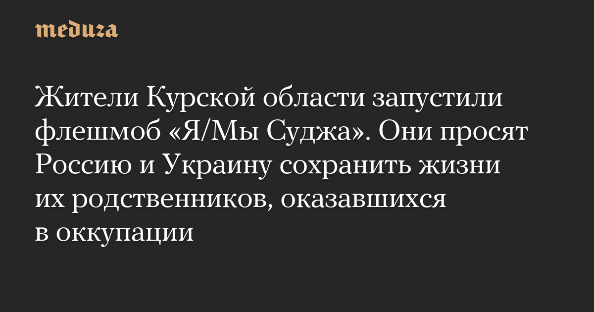 Жители Курской области запустили флешмоб «Я/Мы Суджа». Они просят Россию и Украину сохранить жизни их родственников, оказавшихся в оккупации