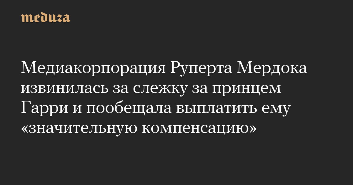 Медиакорпорация Руперта Мердока извинилась за слежку за принцем Гарри и пообещала выплатить ему «значительную компенсацию»