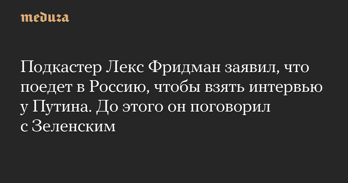 Подкастер Лекс Фридман заявил, что поедет в Россию, чтобы взять интервью у Путина. До этого он поговорил с Зеленским