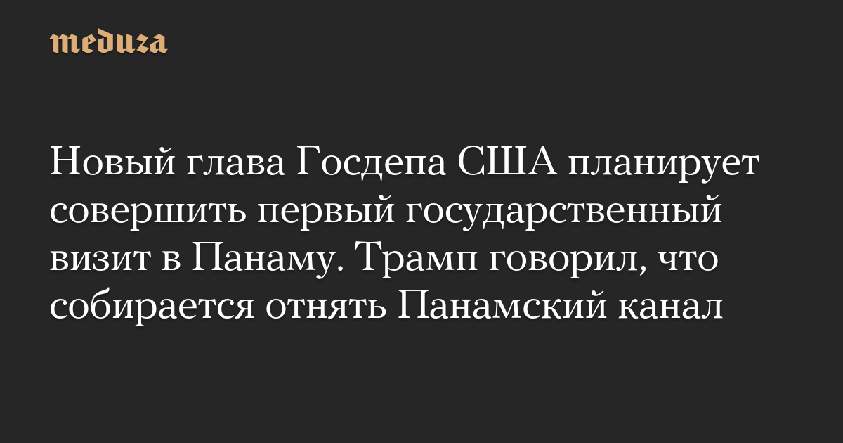 Новый глава Госдепа США планирует совершить первый государственный визит в Панаму. Трамп говорил, что собирается отнять Панамский канал