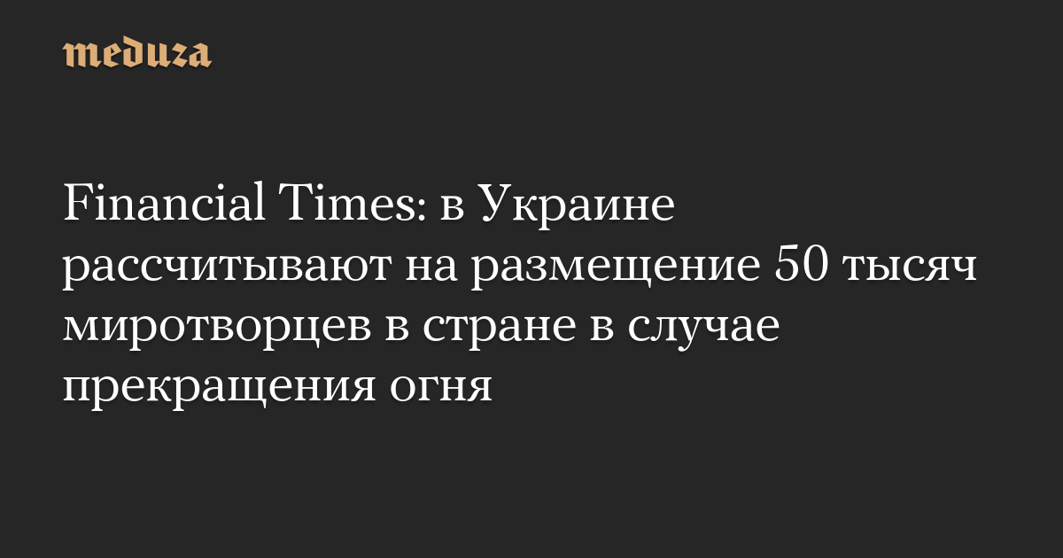 Financial Times: в Украине рассчитывают на размещение 50 тысяч миротворцев в стране в случае прекращения огня