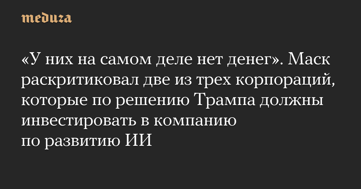 «У них на самом деле нет денег». Маск раскритиковал две из трех корпораций, которые по решению Трампа должны инвестировать в компанию по развитию ИИ