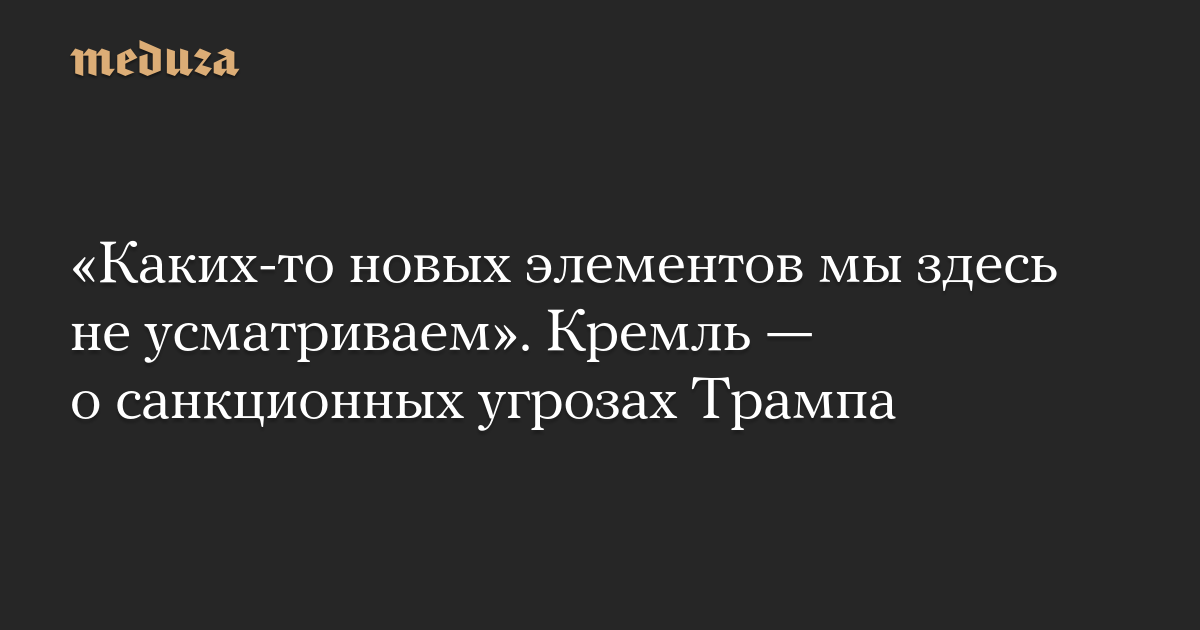 «Каких-то новых элементов мы здесь не усматриваем». Кремль — о санкционных угрозах Трампа