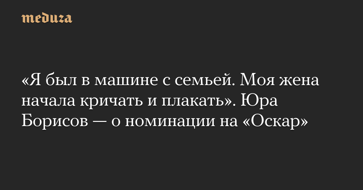 «Я был в машине с семьей. Моя жена начала кричать и плакать». Юра Борисов — о номинации на «Оскар»