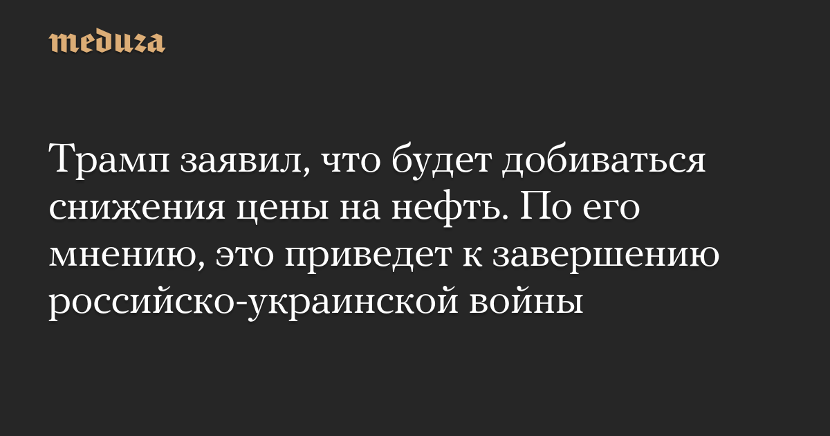 Трамп заявил, что будет добиваться снижения цены на нефть. По его мнению, это приведет к завершению российско-украинской войны