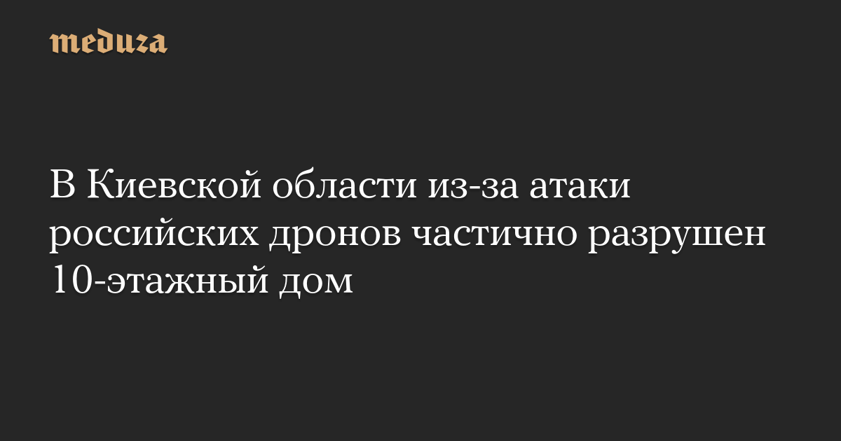 В Киевской области из-за атаки российских дронов частично разрушен 10-этажный дом