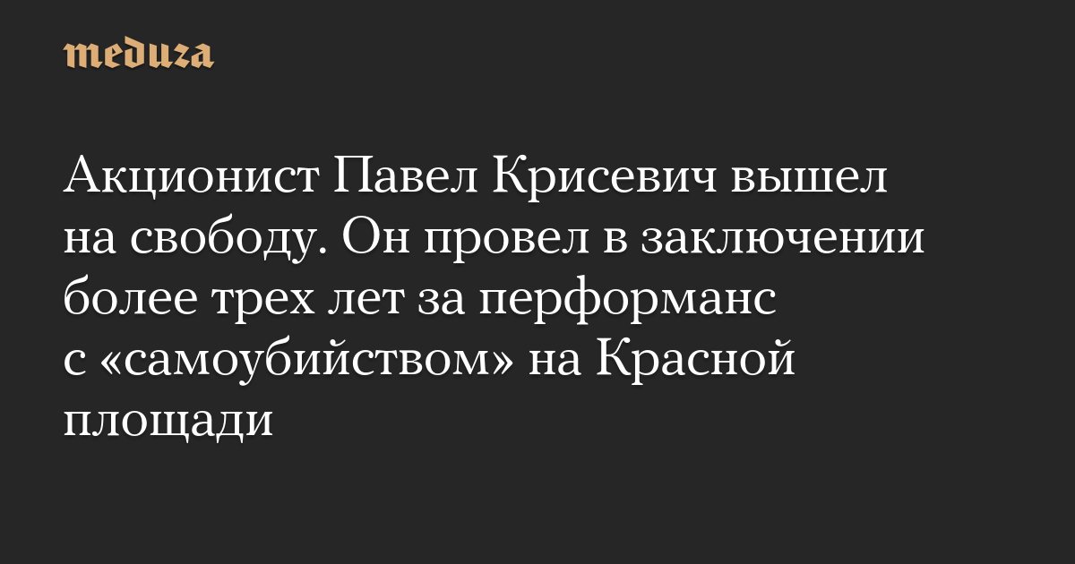 Акционист Павел Крисевич вышел на свободу. Он провел в заключении более трех лет за перформанс с «самоубийством» на Красной площади