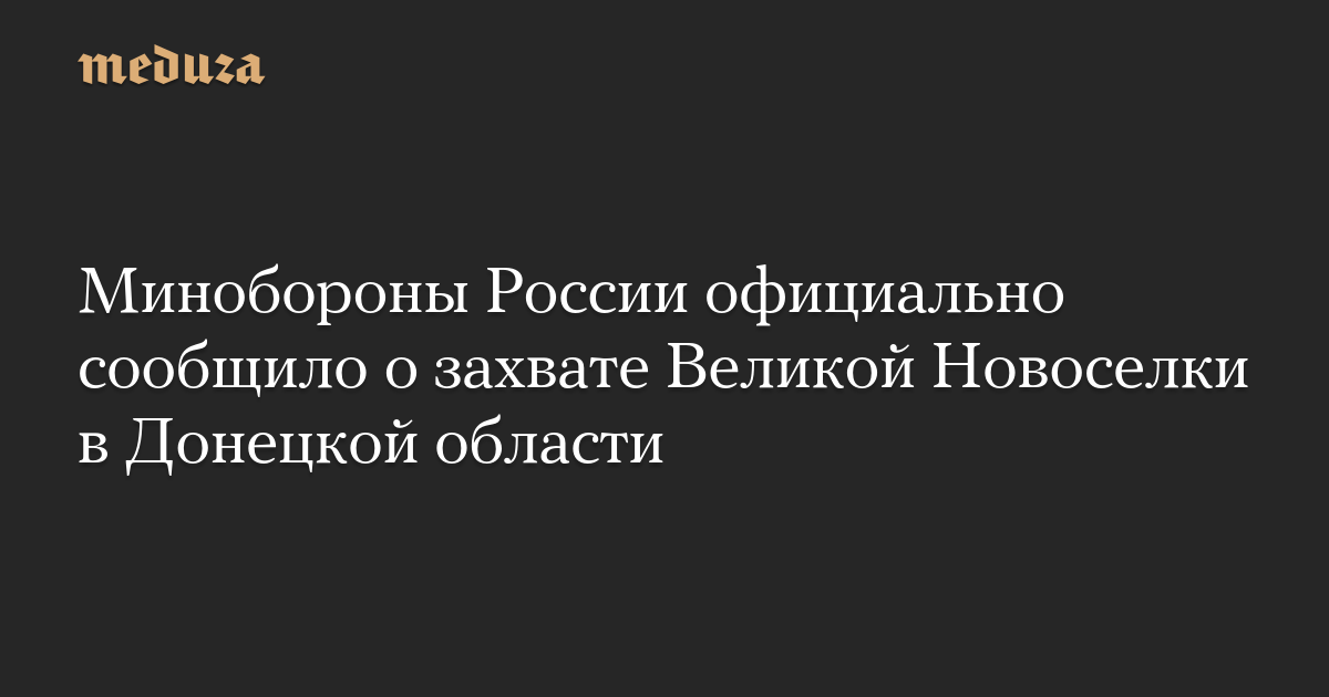 Минобороны России официально сообщило о захвате Великой Новоселки в Донецкой области