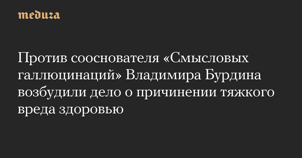 Против сооснователя «Смысловых галлюцинаций» Владимира Бурдина возбудили дело о причинении тяжкого вреда здоровью