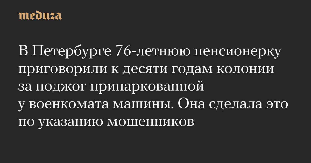 В Петербурге 76-летнюю пенсионерку приговорили к десяти годам колонии за поджог припаркованной у военкомата машины. Она сделала это по указанию мошенников