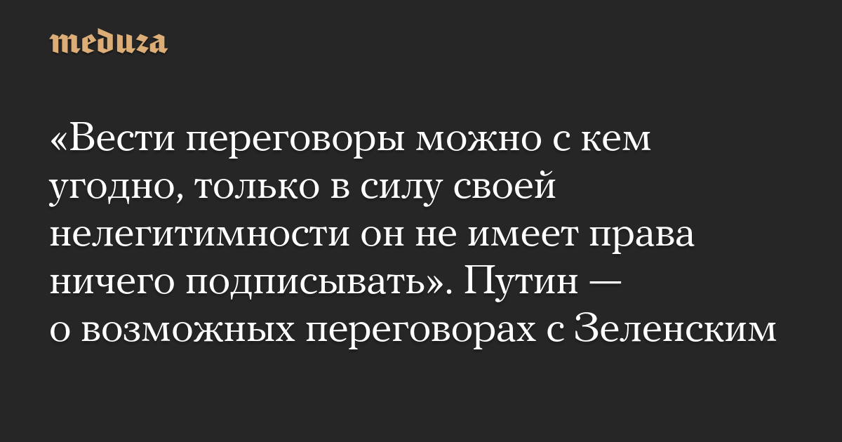 «Вести переговоры можно с кем угодно, только в силу своей нелегитимности он не имеет права ничего подписывать». Путин — о возможных переговорах с Зеленским