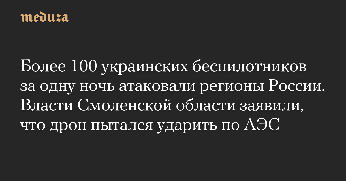 Более 100 украинских беспилотников за одну ночь атаковали регионы России. Власти Смоленской области заявили, что дрон пытался ударить по АЭС