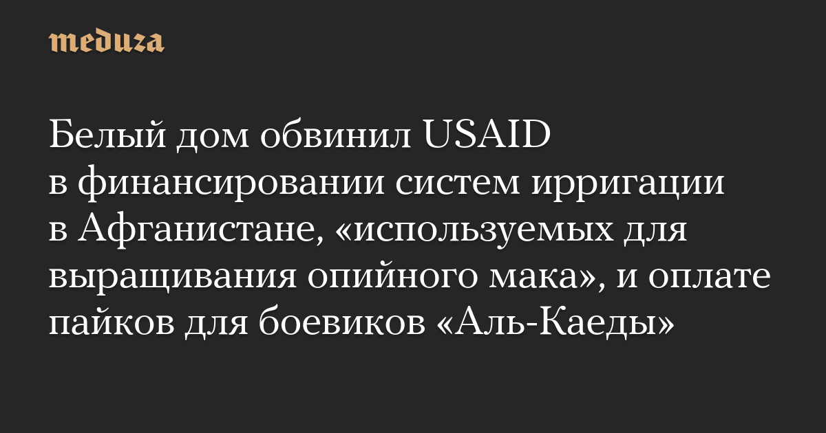 Белый дом обвинил USAID в финансировании систем ирригации в Афганистане, «используемых для выращивания опийного мака», и оплате пайков для боевиков «Аль-Каеды»